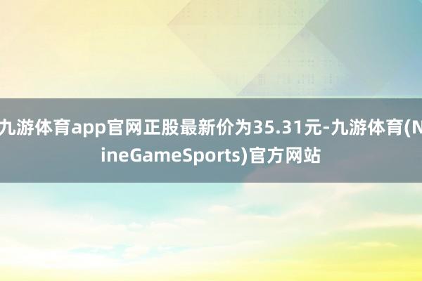 九游体育app官网正股最新价为35.31元-九游体育(NineGameSports)官方网站