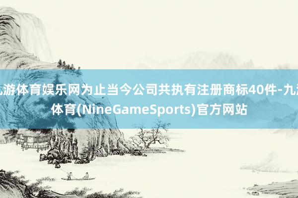 九游体育娱乐网为止当今公司共执有注册商标40件-九游体育(NineGameSports)官方网站
