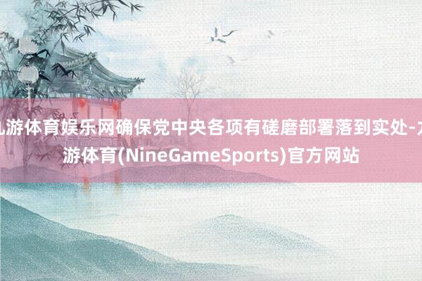 九游体育娱乐网确保党中央各项有磋磨部署落到实处-九游体育(NineGameSports)官方网站