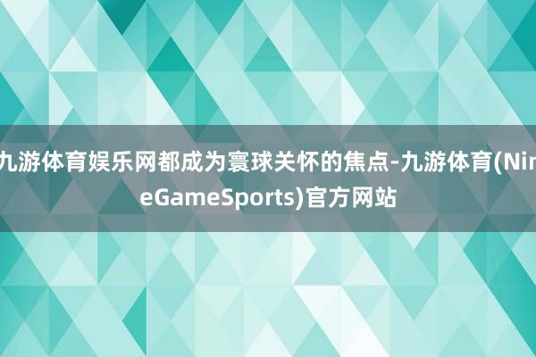 九游体育娱乐网都成为寰球关怀的焦点-九游体育(NineGameSports)官方网站