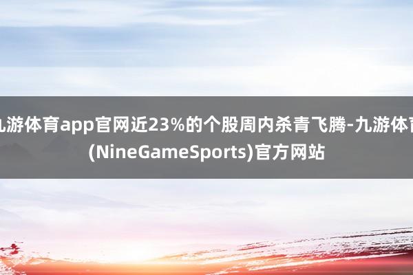 九游体育app官网近23%的个股周内杀青飞腾-九游体育(NineGameSports)官方网站