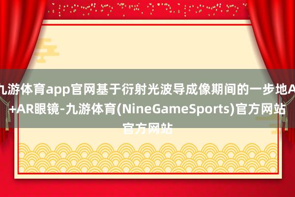 九游体育app官网基于衍射光波导成像期间的一步地AI+AR眼镜-九游体育(NineGameSports)官方网站