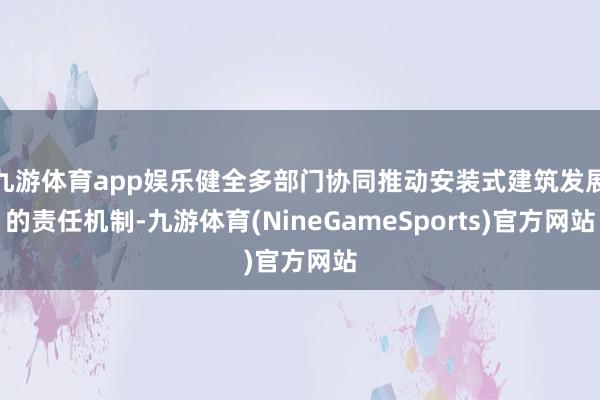 九游体育app娱乐健全多部门协同推动安装式建筑发展的责任机制-九游体育(NineGameSports)官方网站