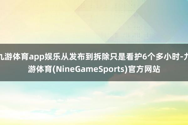九游体育app娱乐从发布到拆除只是看护6个多小时-九游体育(NineGameSports)官方网站