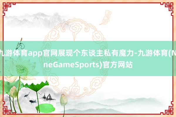 九游体育app官网展现个东谈主私有魔力-九游体育(NineGameSports)官方网站