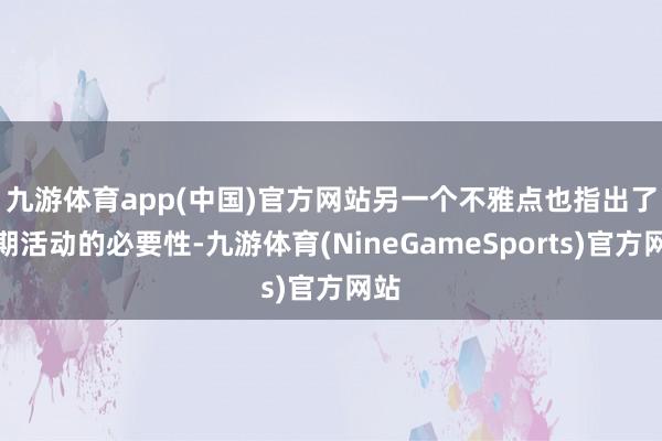 九游体育app(中国)官方网站　　另一个不雅点也指出了近期活动的必要性-九游体育(NineGameSports)官方网站