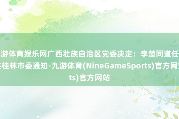 九游体育娱乐网广西壮族自治区党委决定：李楚同道任中共桂林市委通知-九游体育(NineGameSports)官方网站