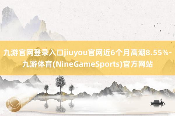 九游官网登录入口jiuyou官网近6个月高潮8.55%-九游体育(NineGameSports)官方网站