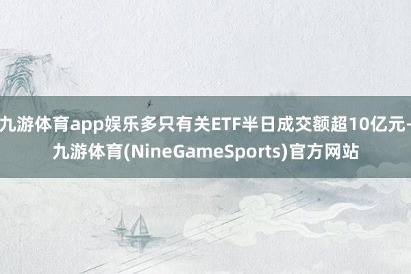 九游体育app娱乐多只有关ETF半日成交额超10亿元-九游体育(NineGameSports)官方网站