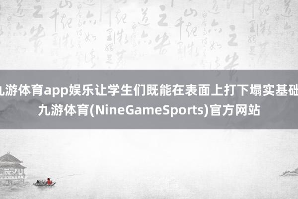 九游体育app娱乐让学生们既能在表面上打下塌实基础-九游体育(NineGameSports)官方网站