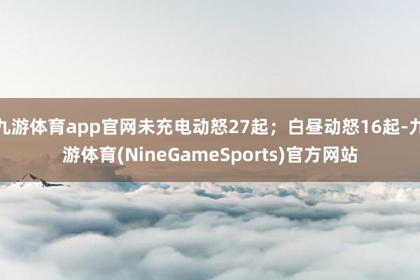 九游体育app官网未充电动怒27起；白昼动怒16起-九游体育(NineGameSports)官方网站