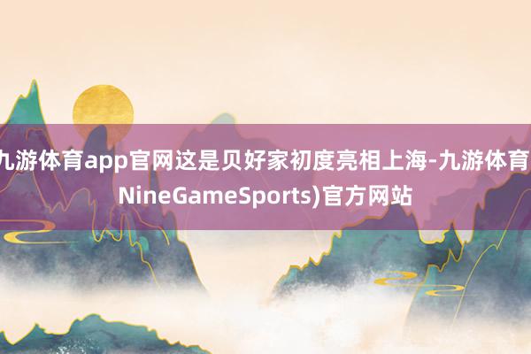 九游体育app官网这是贝好家初度亮相上海-九游体育(NineGameSports)官方网站