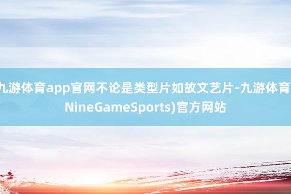 九游体育app官网不论是类型片如故文艺片-九游体育(NineGameSports)官方网站