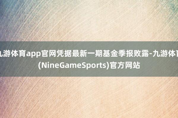 九游体育app官网凭据最新一期基金季报败露-九游体育(NineGameSports)官方网站