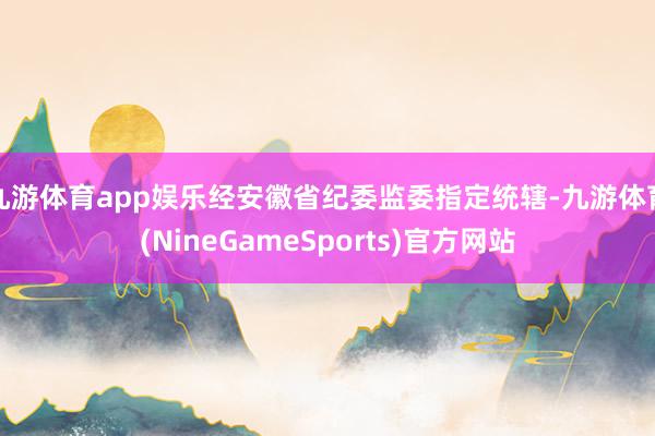 九游体育app娱乐经安徽省纪委监委指定统辖-九游体育(NineGameSports)官方网站