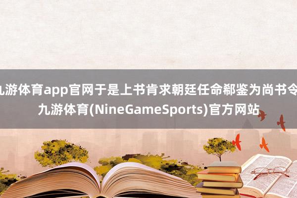 九游体育app官网于是上书肯求朝廷任命郗鉴为尚书令-九游体育(NineGameSports)官方网站