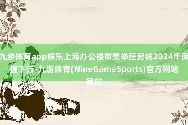 九游体育app娱乐上海办公楼市集举座房钱2024年保握下行-九游体育(NineGameSports)官方网站