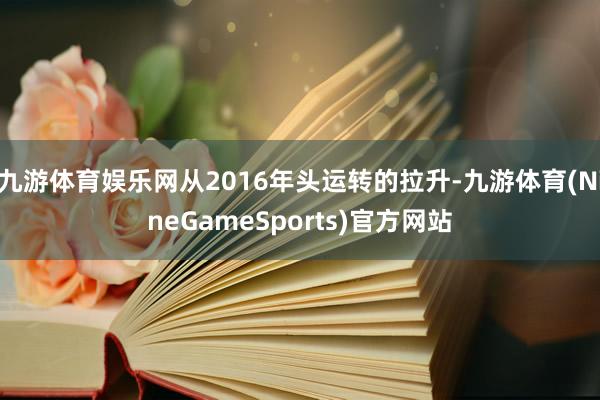 九游体育娱乐网从2016年头运转的拉升-九游体育(NineGameSports)官方网站