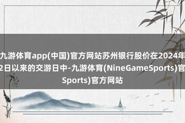 九游体育app(中国)官方网站苏州银行股价在2024年12月12日以来的交游日中-九游体育(NineGameSports)官方网站