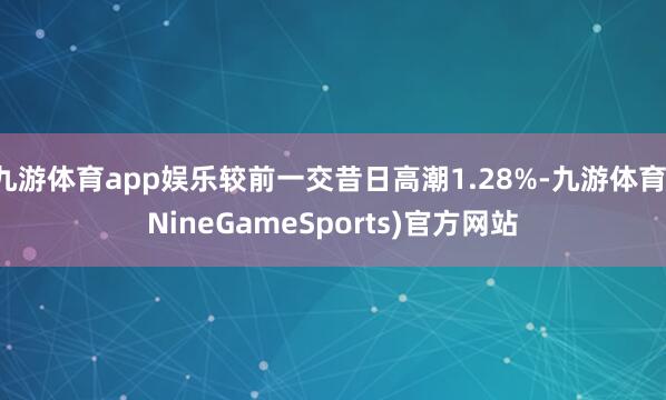 九游体育app娱乐较前一交昔日高潮1.28%-九游体育(NineGameSports)官方网站