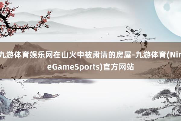九游体育娱乐网在山火中被肃清的房屋-九游体育(NineGameSports)官方网站