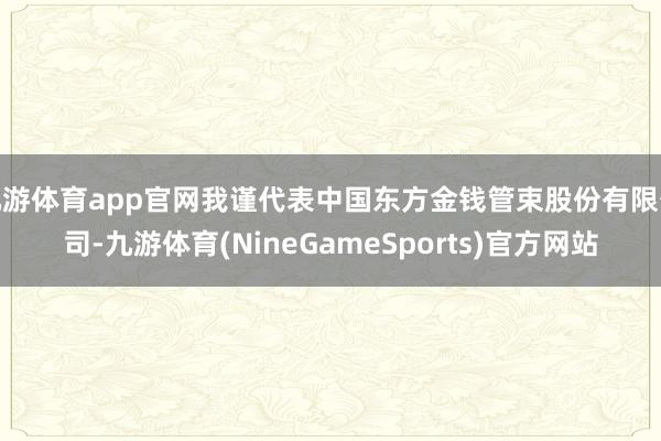 九游体育app官网我谨代表中国东方金钱管束股份有限公司-九游体育(NineGameSports)官方网站