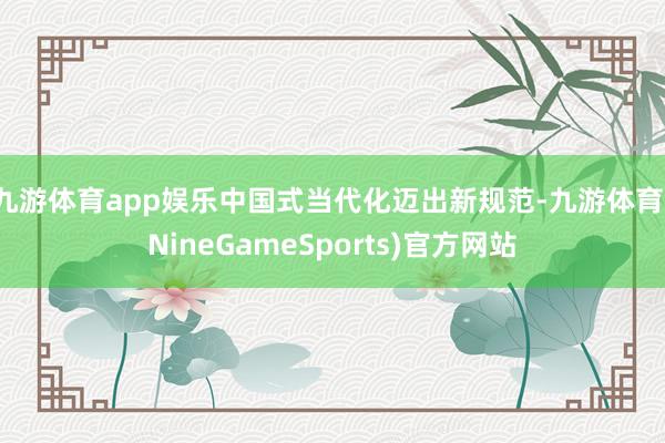 九游体育app娱乐中国式当代化迈出新规范-九游体育(NineGameSports)官方网站