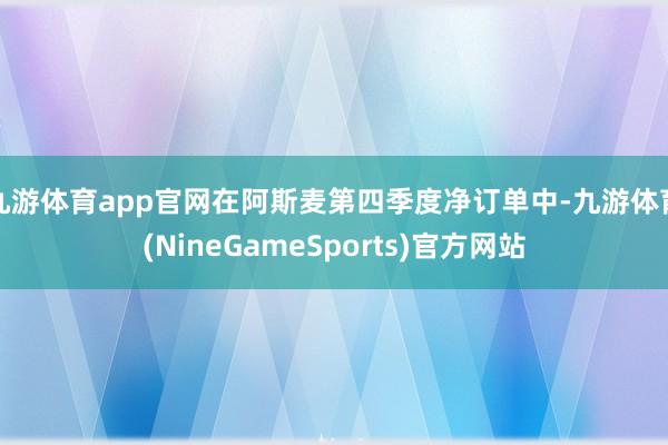 九游体育app官网在阿斯麦第四季度净订单中-九游体育(NineGameSports)官方网站