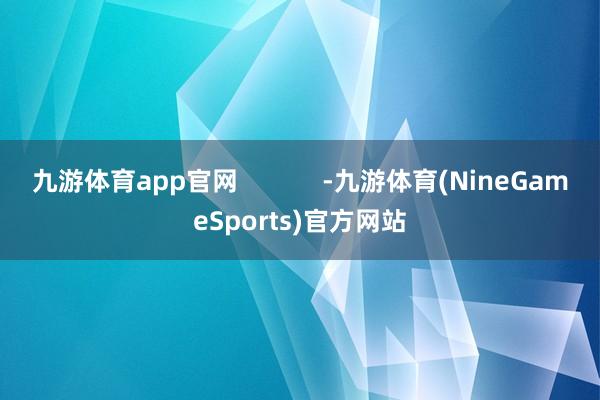 九游体育app官网            -九游体育(NineGameSports)官方网站