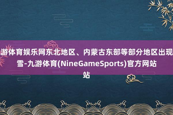 九游体育娱乐网东北地区、内蒙古东部等部分地区出现降雪-九游体育(NineGameSports)官方网站