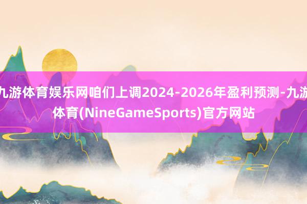 九游体育娱乐网咱们上调2024-2026年盈利预测-九游体育(NineGameSports)官方网站