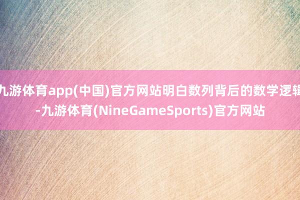 九游体育app(中国)官方网站明白数列背后的数学逻辑-九游体育(NineGameSports)官方网站