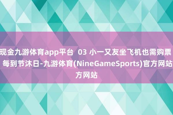 现金九游体育app平台 03 小一又友坐飞机也需购票 每到节沐日-九游体育(NineGameSports)官方网站