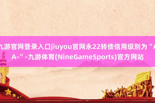九游官网登录入口jiuyou官网永22转债信用级别为“AA-”-九游体育(NineGameSports)官方网站