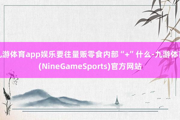九游体育app娱乐要往量贩零食内部“+”什么-九游体育(NineGameSports)官方网站