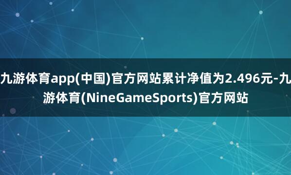 九游体育app(中国)官方网站累计净值为2.496元-九游体育(NineGameSports)官方网站