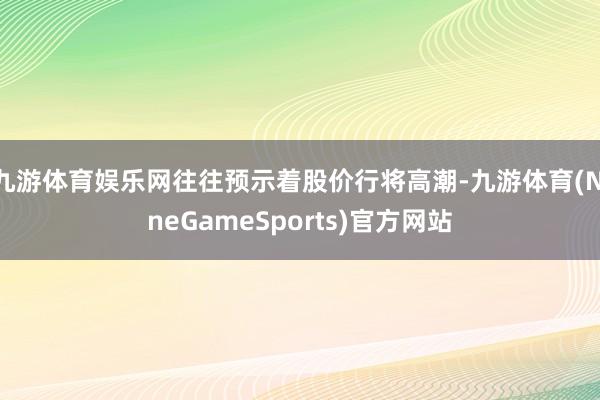 九游体育娱乐网往往预示着股价行将高潮-九游体育(NineGameSports)官方网站