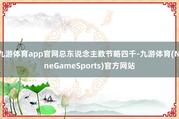 九游体育app官网总东说念主数节略四千-九游体育(NineGameSports)官方网站