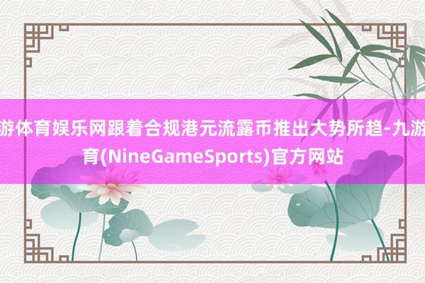 九游体育娱乐网跟着合规港元流露币推出大势所趋-九游体育(NineGameSports)官方网站