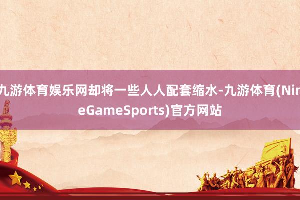 九游体育娱乐网却将一些人人配套缩水-九游体育(NineGameSports)官方网站