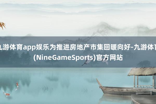九游体育app娱乐为推进房地产市集回暖向好-九游体育(NineGameSports)官方网站