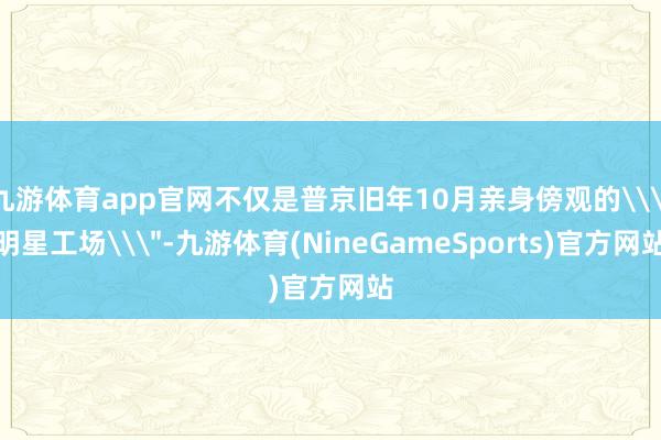 九游体育app官网不仅是普京旧年10月亲身傍观的\