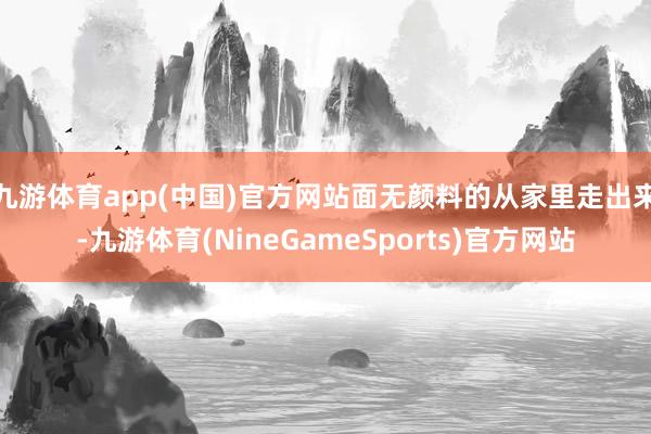 九游体育app(中国)官方网站面无颜料的从家里走出来-九游体育(NineGameSports)官方网站
