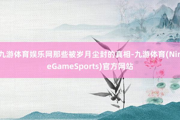 九游体育娱乐网那些被岁月尘封的真相-九游体育(NineGameSports)官方网站