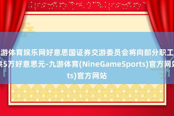 九游体育娱乐网好意思国证券交游委员会将向部分职工提供5万好意思元-九游体育(NineGameSports)官方网站