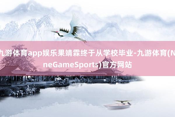 九游体育app娱乐果靖霖终于从学校毕业-九游体育(NineGameSports)官方网站