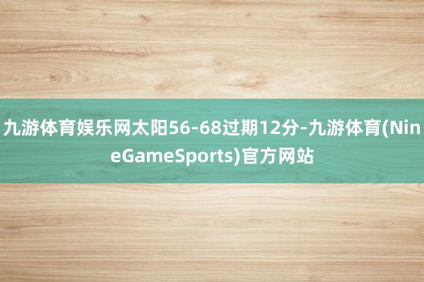 九游体育娱乐网太阳56-68过期12分-九游体育(NineGameSports)官方网站