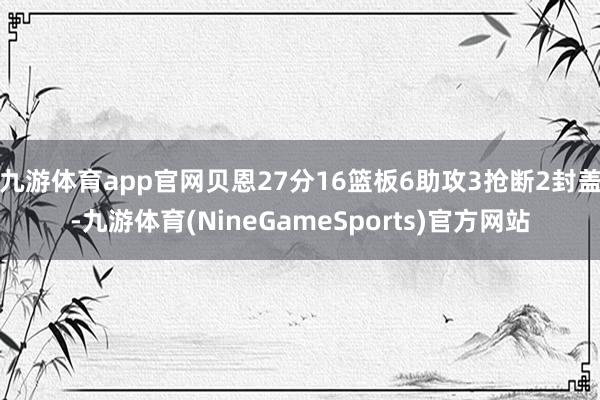 九游体育app官网贝恩27分16篮板6助攻3抢断2封盖-九游体育(NineGameSports)官方网站