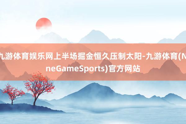 九游体育娱乐网上半场掘金恒久压制太阳-九游体育(NineGameSports)官方网站