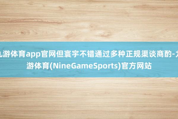 九游体育app官网但寰宇不错通过多种正规渠谈商酌-九游体育(NineGameSports)官方网站